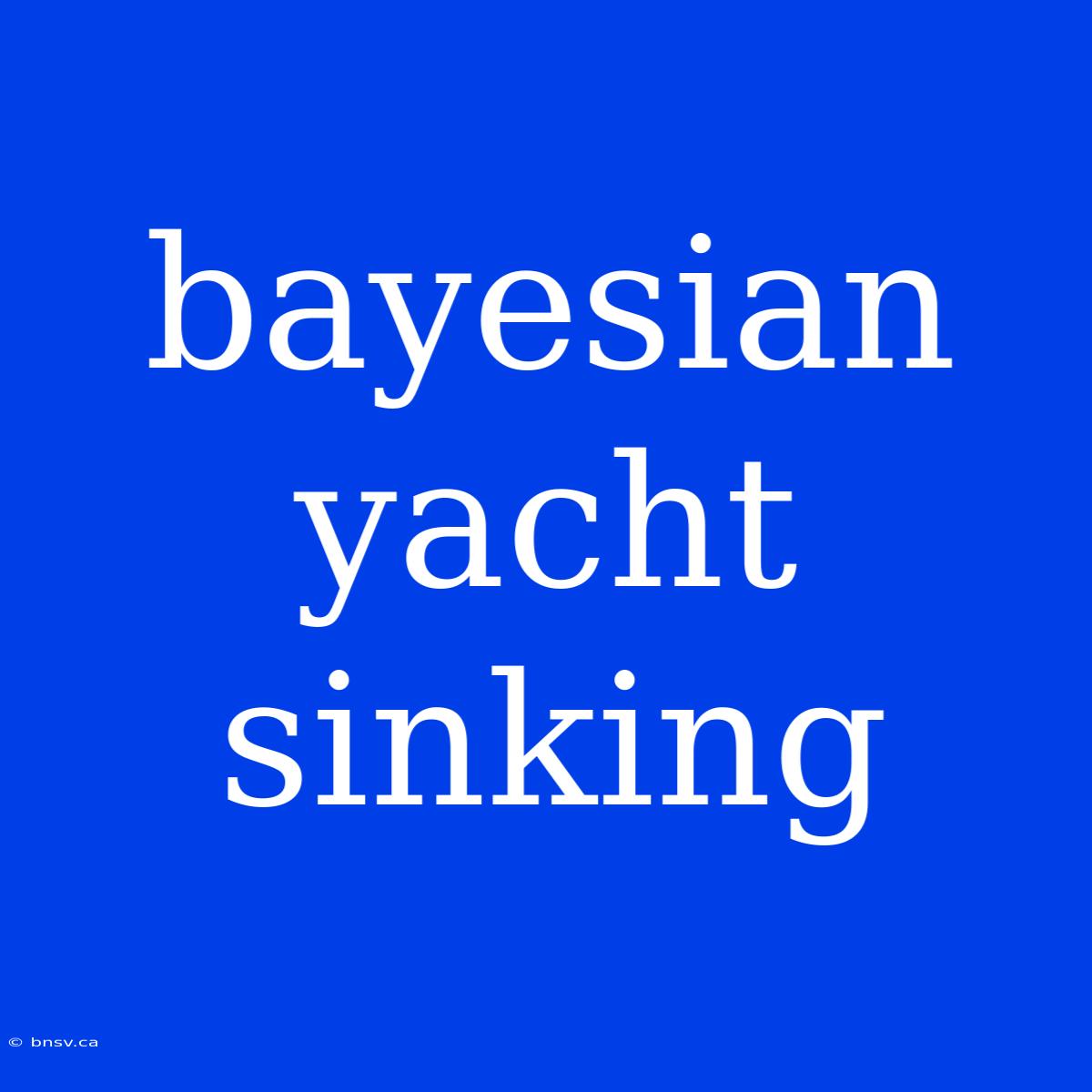 Bayesian Yacht Sinking