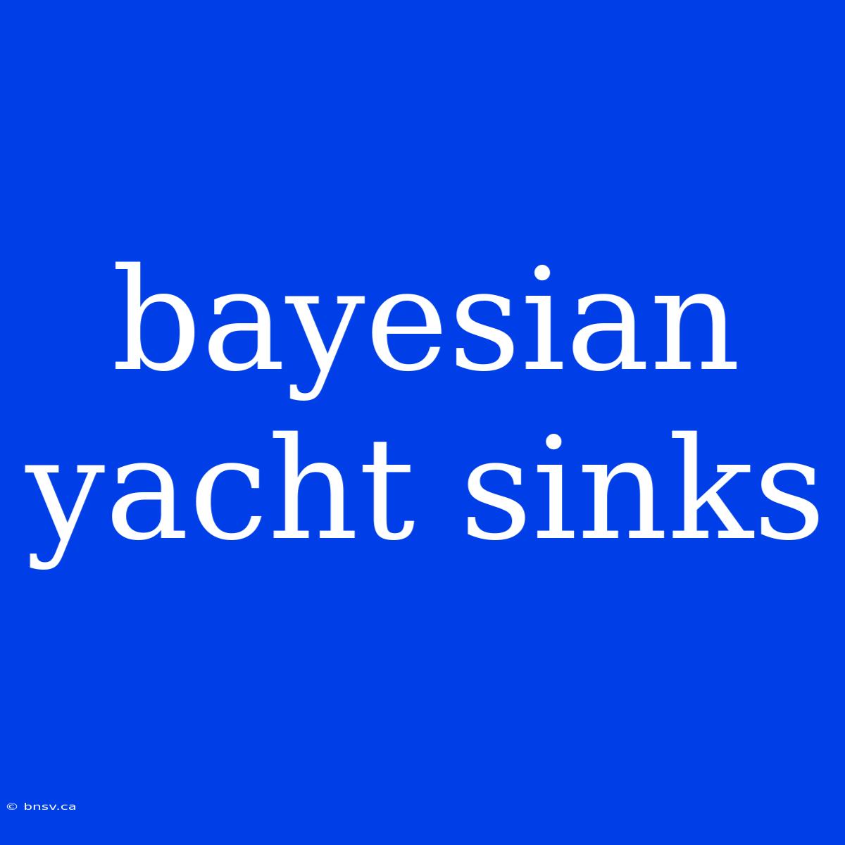 Bayesian Yacht Sinks