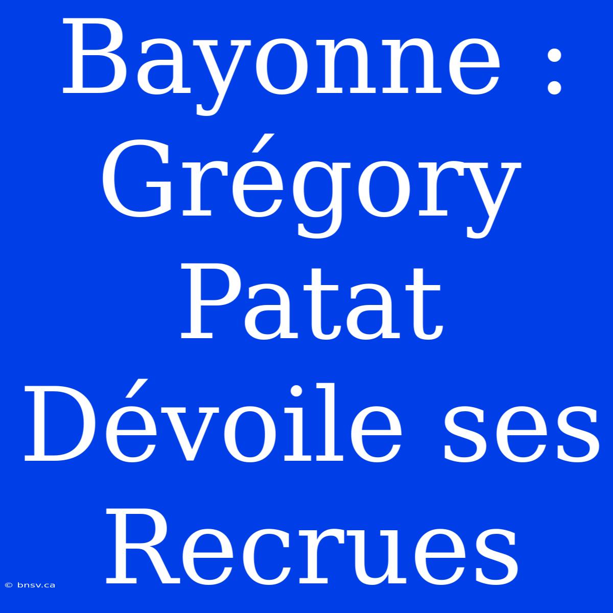 Bayonne : Grégory Patat Dévoile Ses Recrues