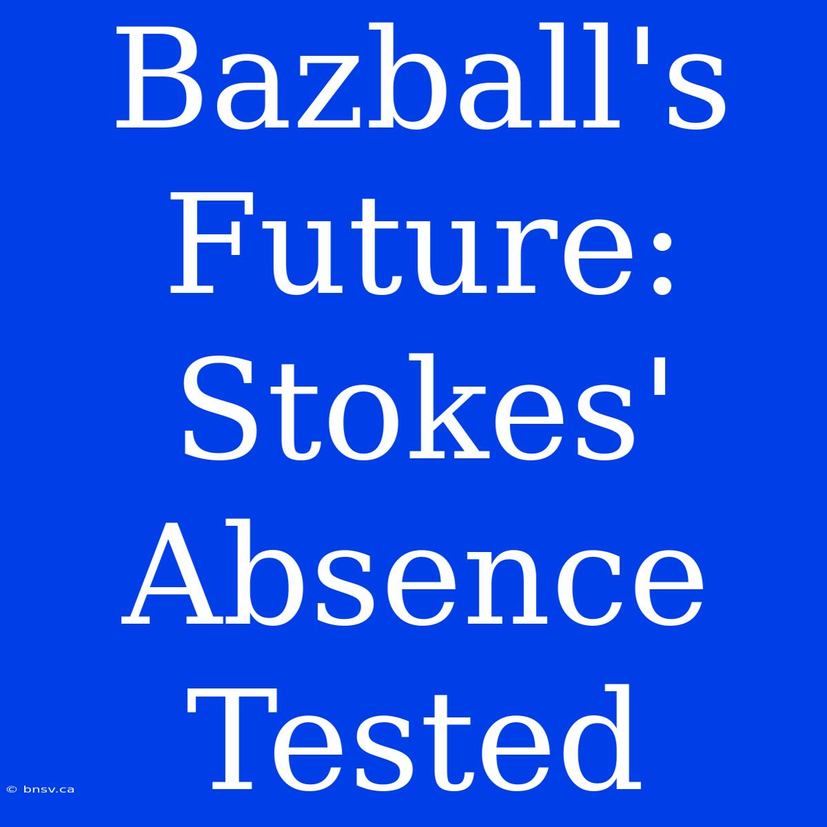 Bazball's Future: Stokes' Absence Tested