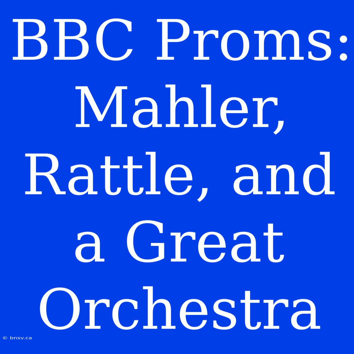 BBC Proms: Mahler, Rattle, And A Great Orchestra