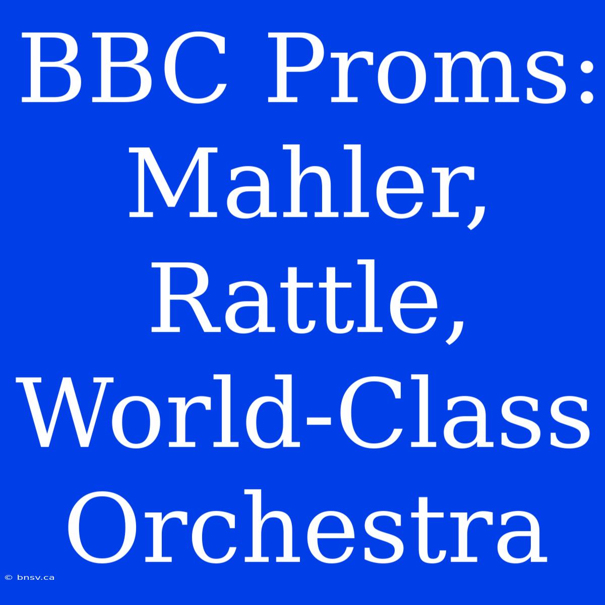 BBC Proms: Mahler, Rattle, World-Class Orchestra