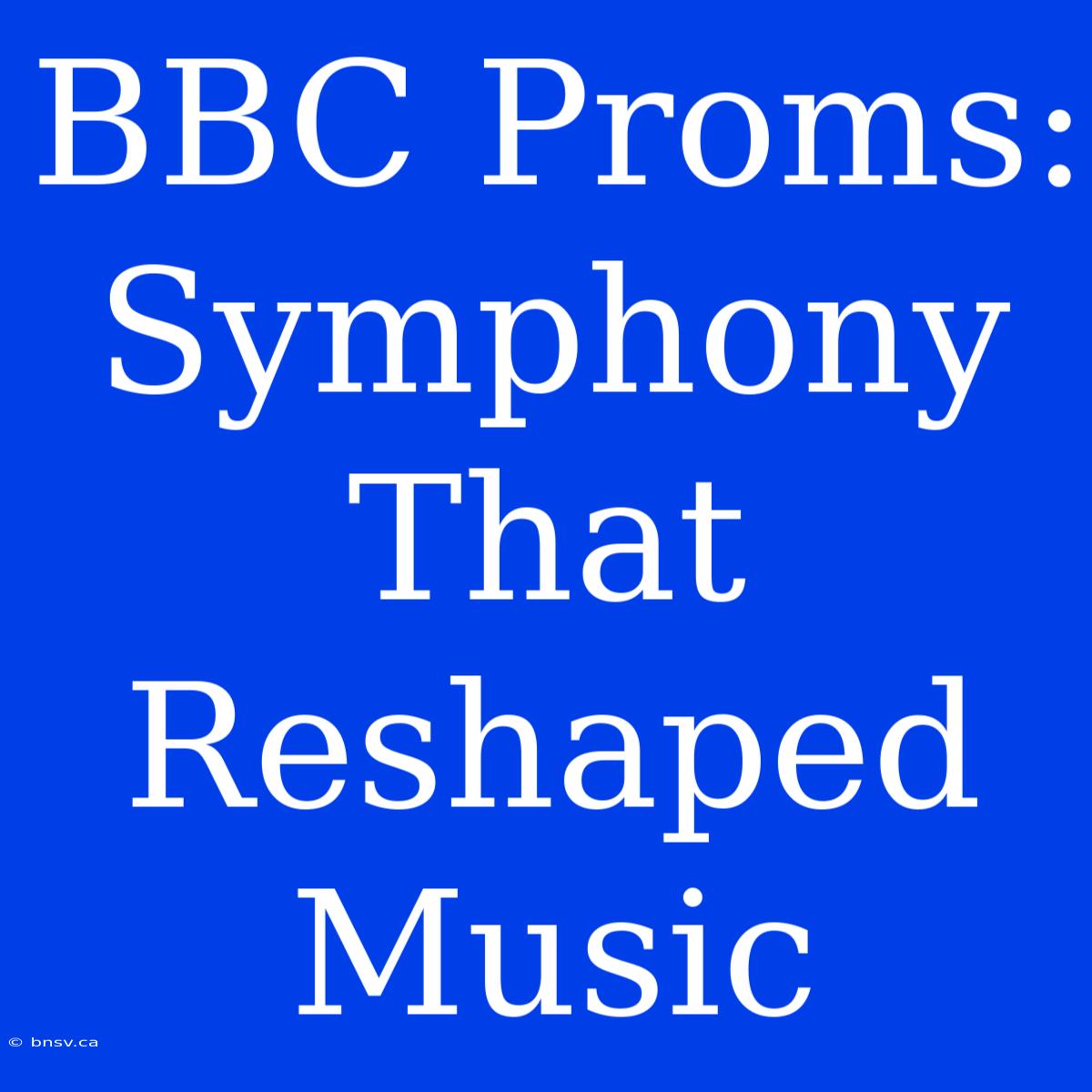 BBC Proms: Symphony That Reshaped Music