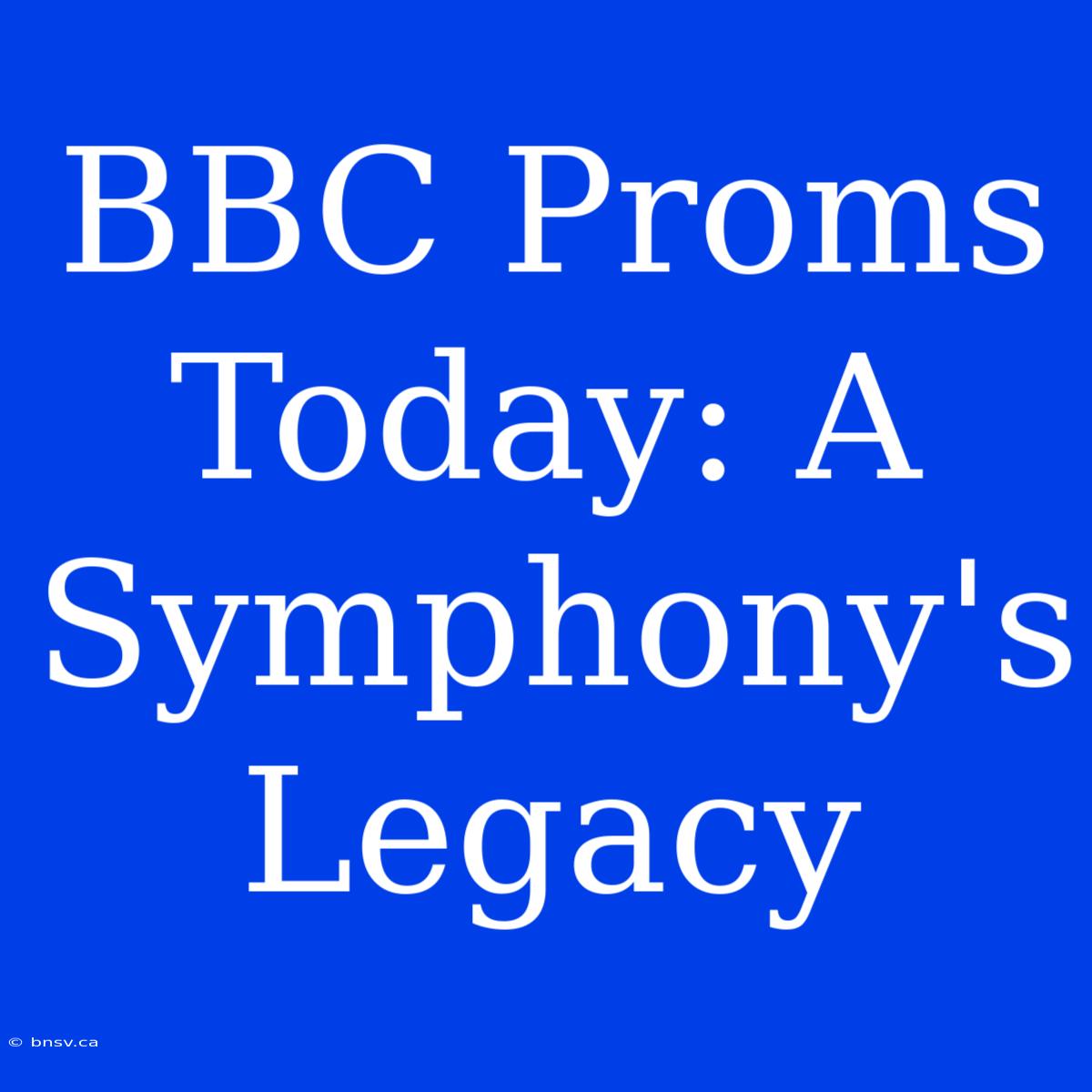 BBC Proms Today: A Symphony's Legacy