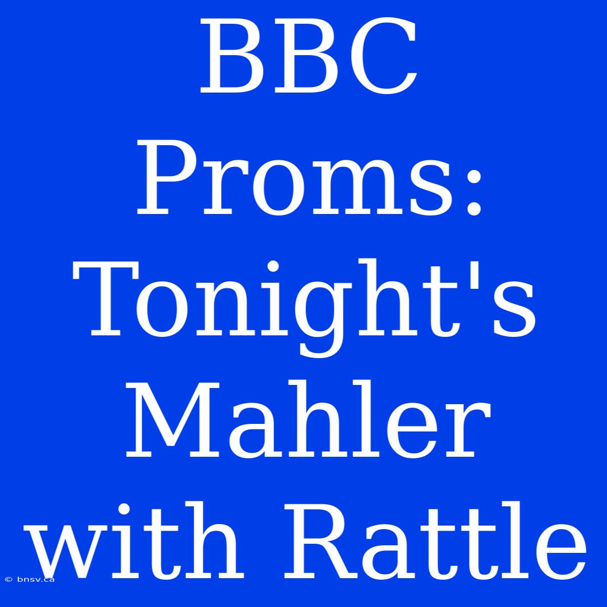 BBC Proms: Tonight's Mahler With Rattle