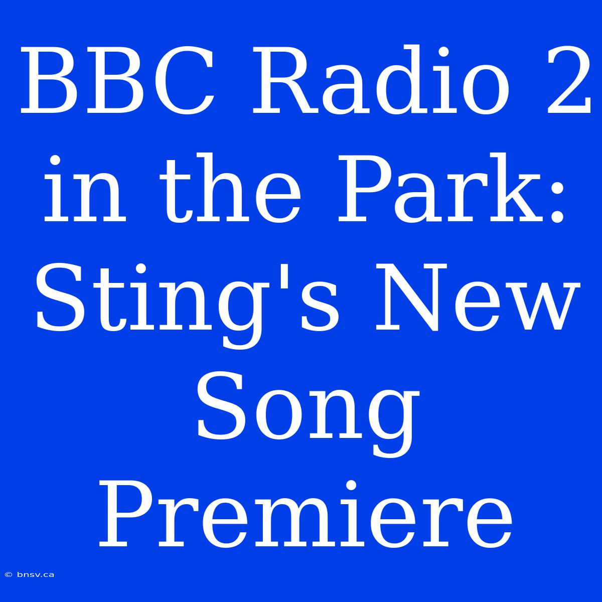 BBC Radio 2 In The Park: Sting's New Song Premiere