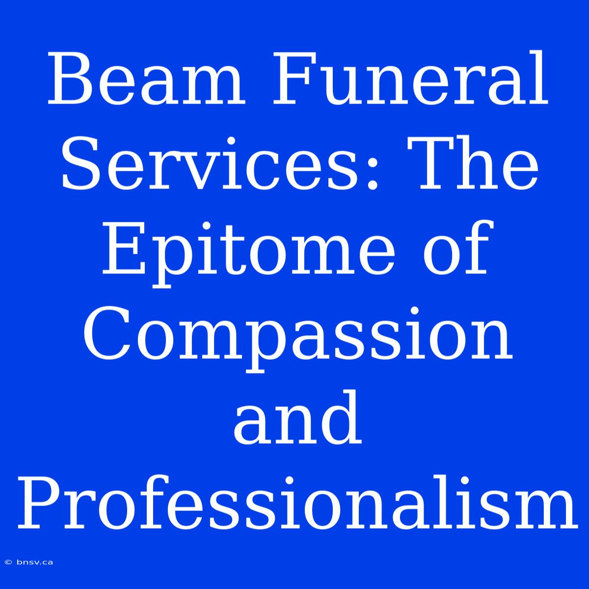 Beam Funeral Services: The Epitome Of Compassion And Professionalism