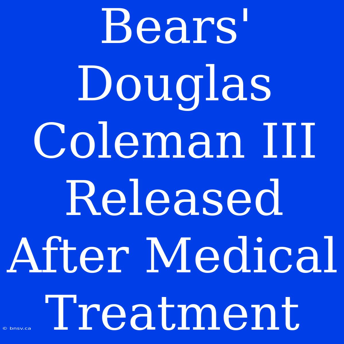 Bears' Douglas Coleman III Released After Medical Treatment