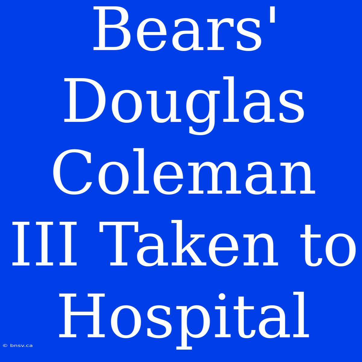 Bears' Douglas Coleman III Taken To Hospital