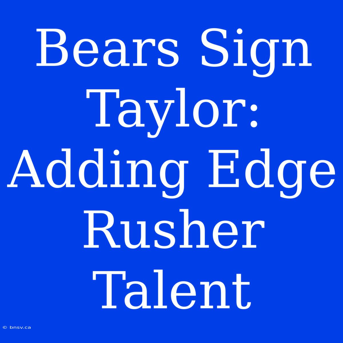 Bears Sign Taylor:  Adding Edge Rusher Talent