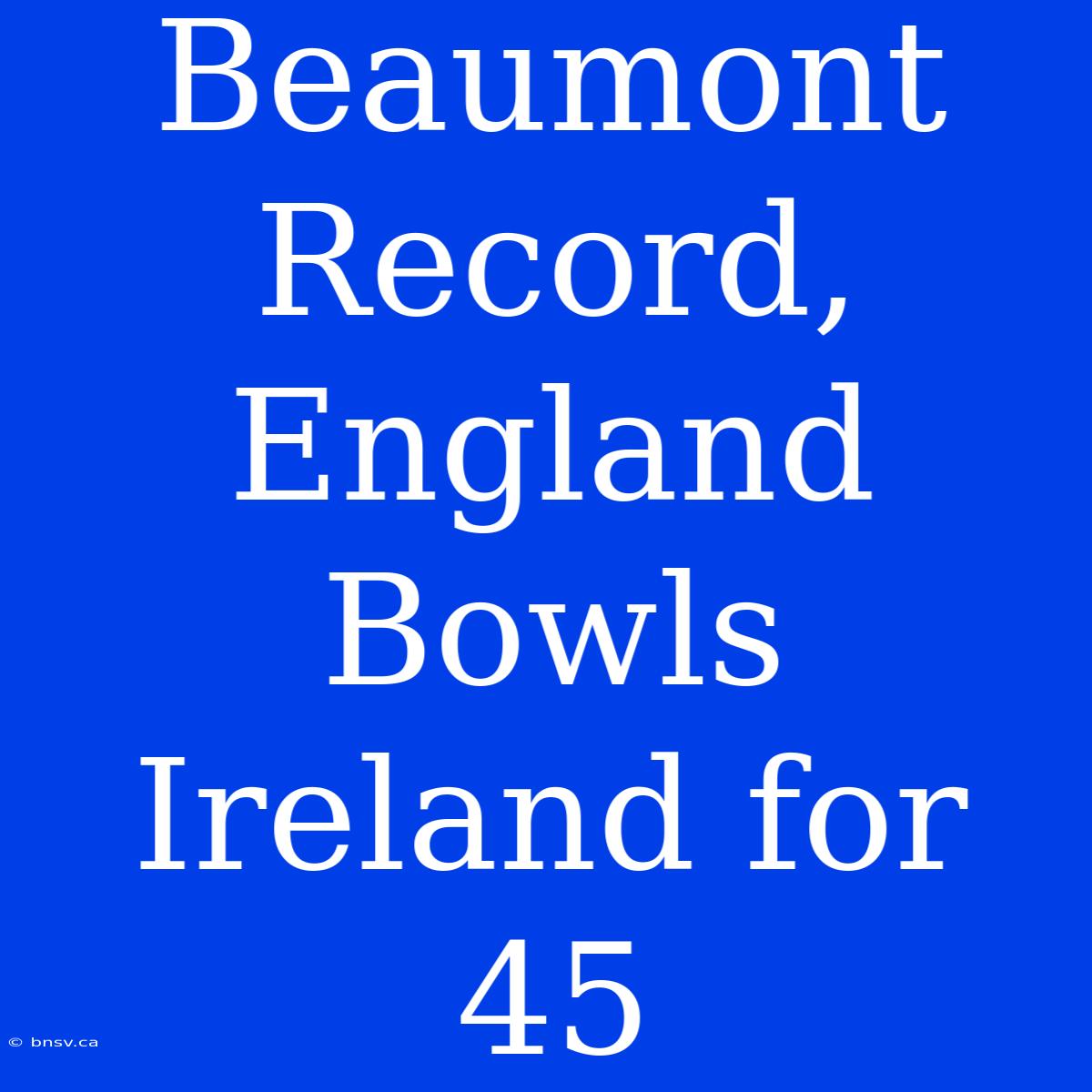 Beaumont Record, England Bowls Ireland For 45