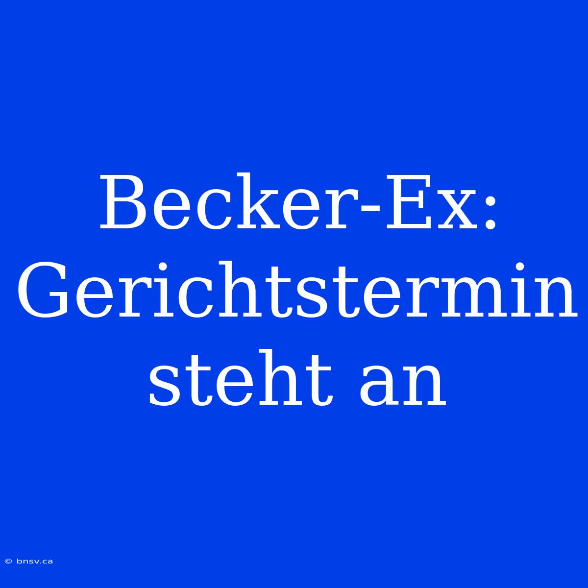 Becker-Ex: Gerichtstermin Steht An