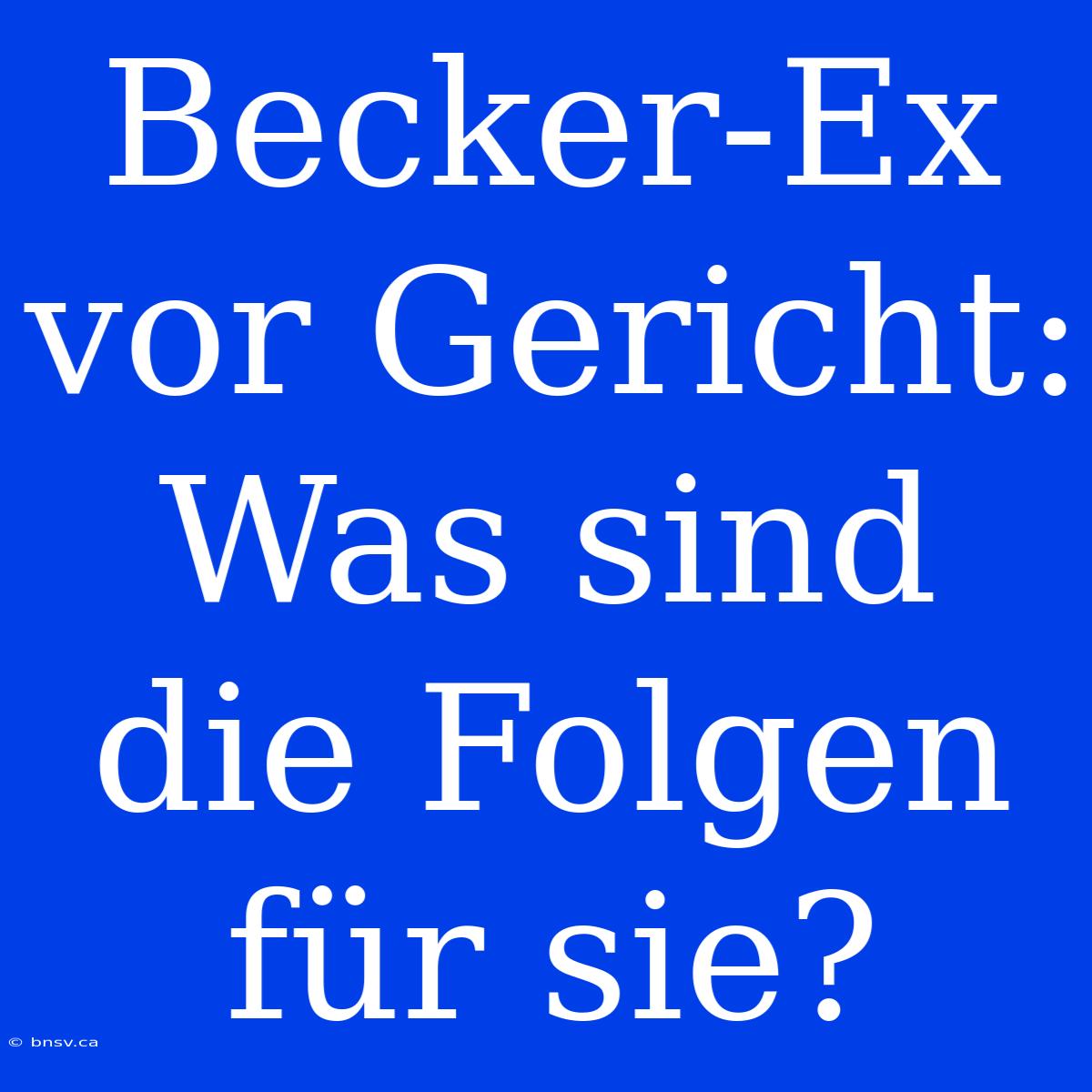 Becker-Ex Vor Gericht: Was Sind Die Folgen Für Sie?