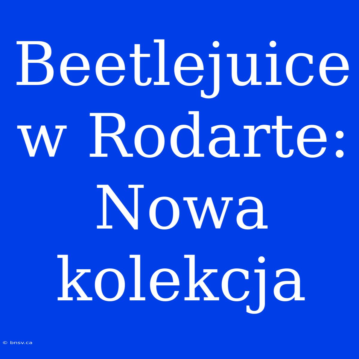 Beetlejuice W Rodarte: Nowa Kolekcja