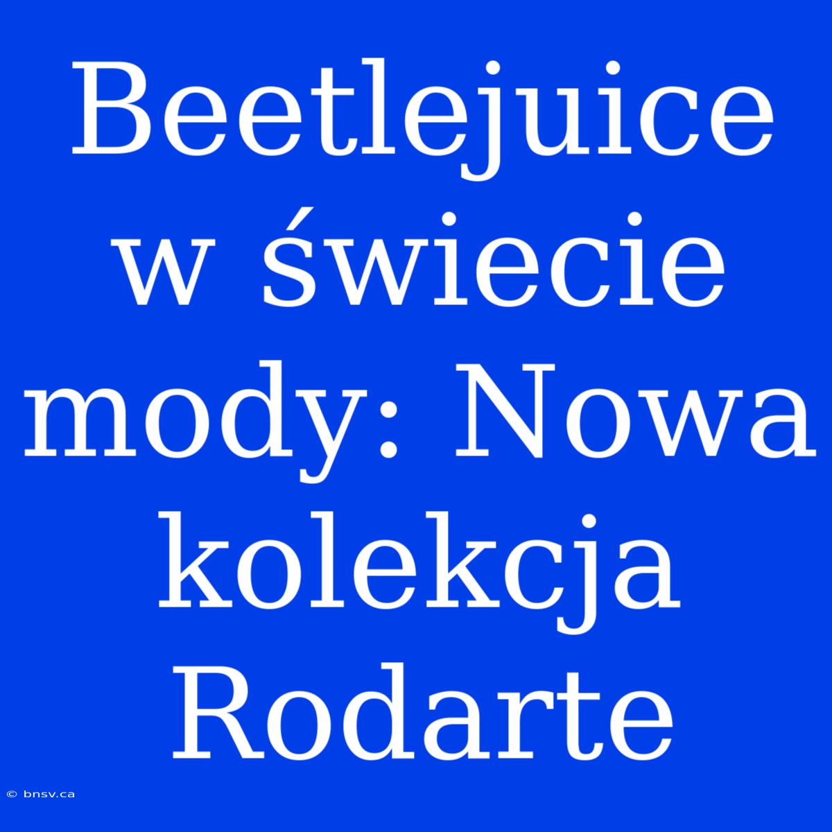 Beetlejuice W Świecie Mody: Nowa Kolekcja Rodarte