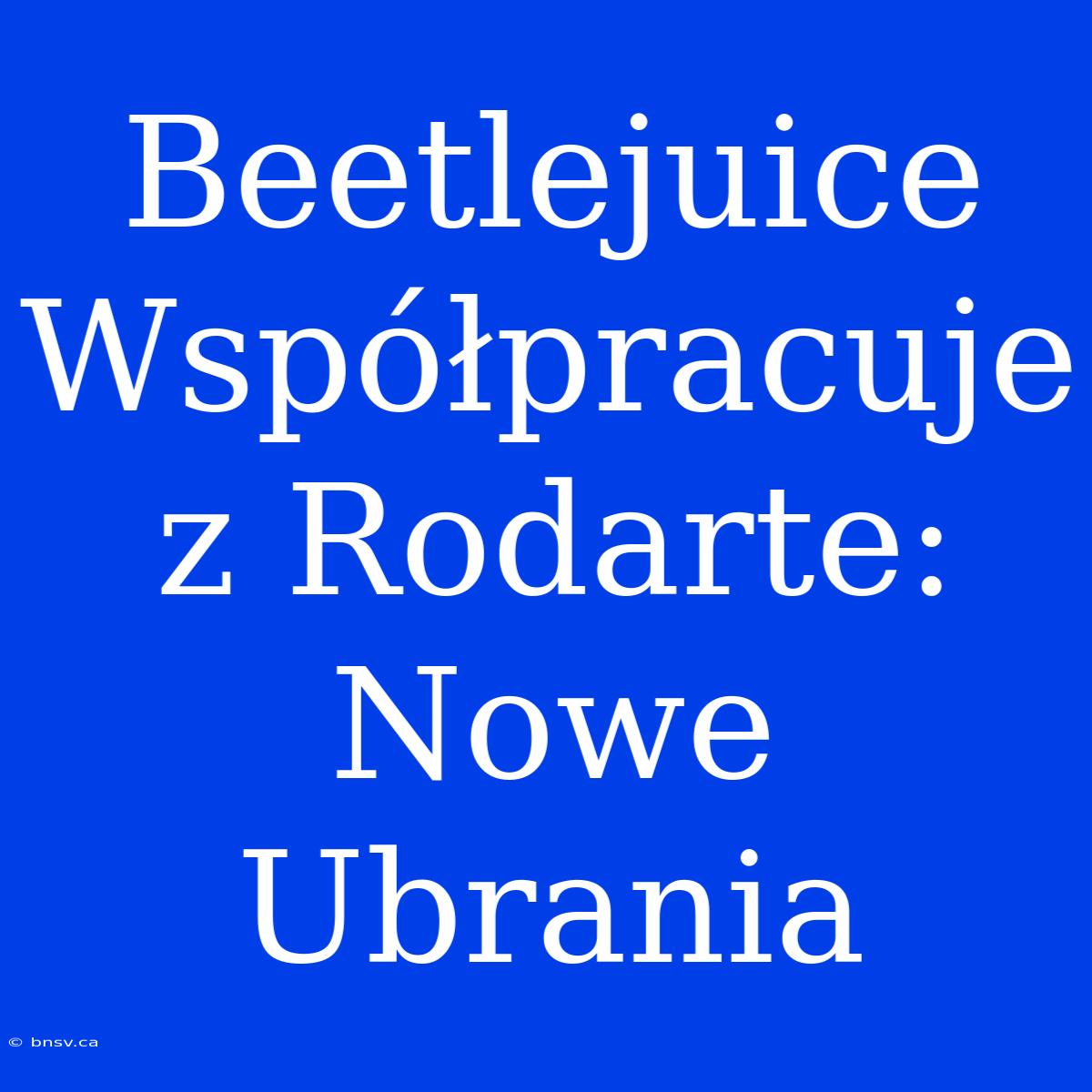 Beetlejuice Współpracuje Z Rodarte: Nowe Ubrania