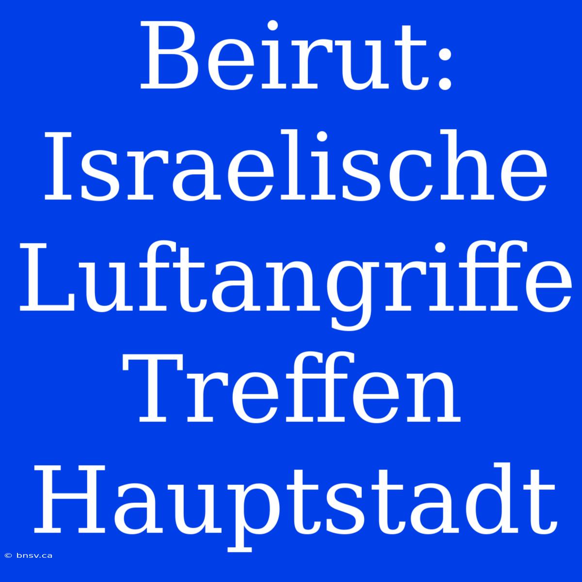 Beirut: Israelische Luftangriffe Treffen Hauptstadt