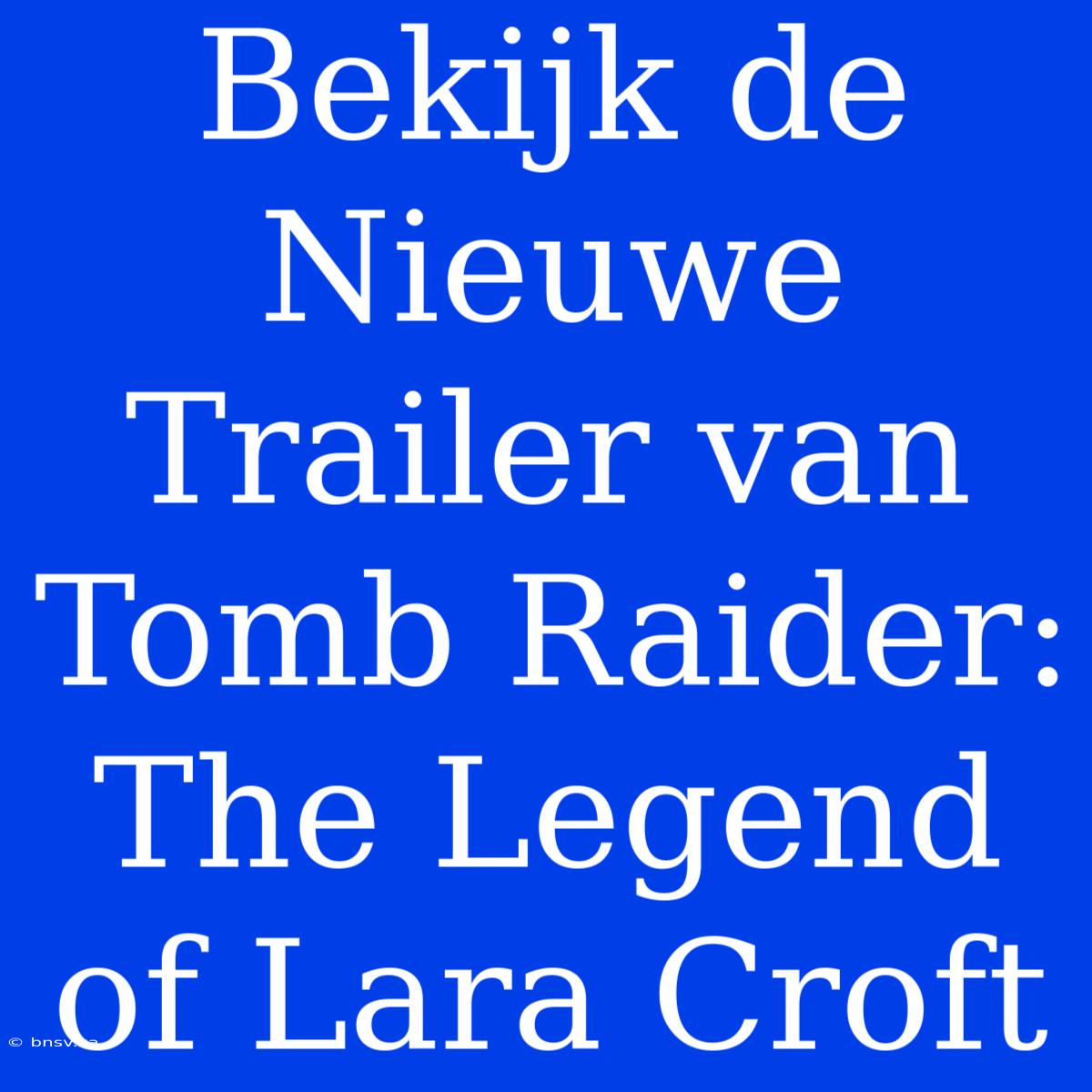 Bekijk De Nieuwe Trailer Van Tomb Raider: The Legend Of Lara Croft