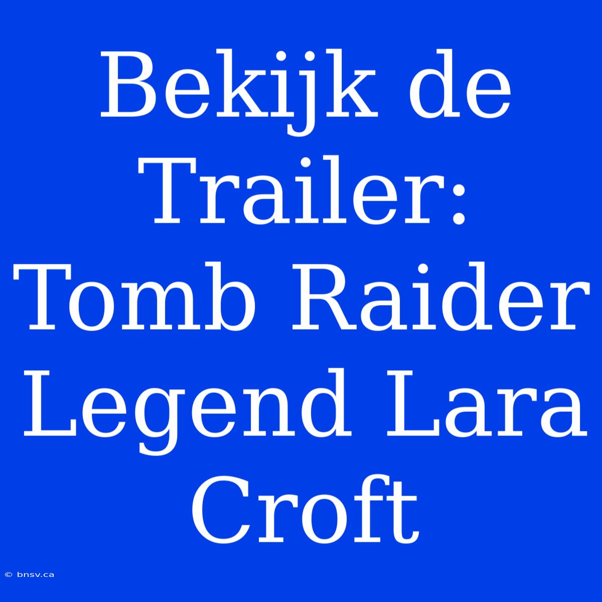 Bekijk De Trailer: Tomb Raider Legend Lara Croft