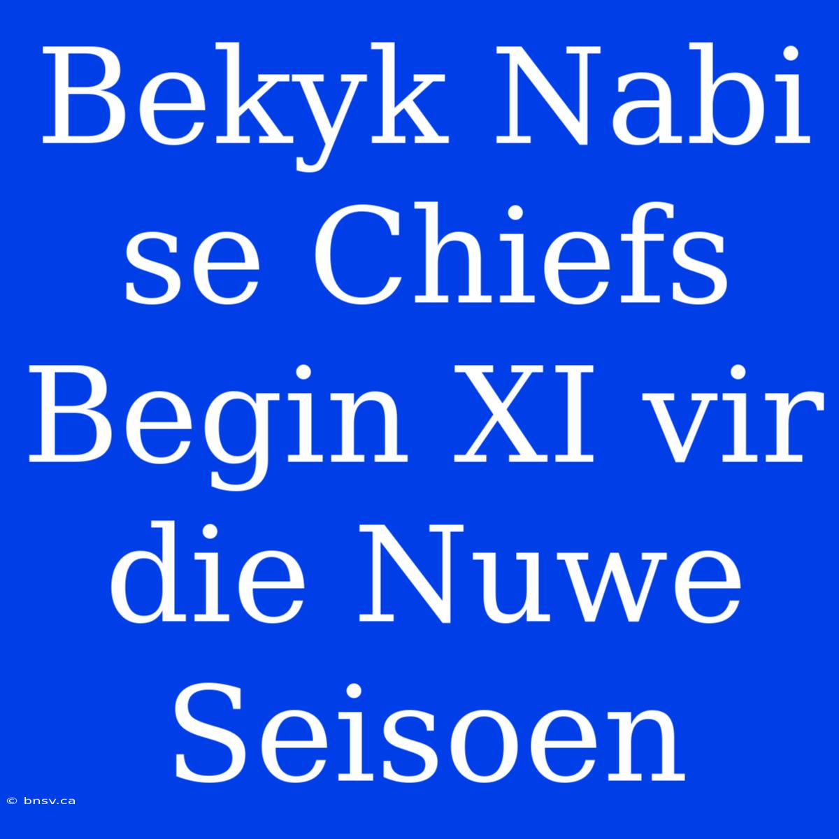 Bekyk Nabi Se Chiefs Begin XI Vir Die Nuwe Seisoen