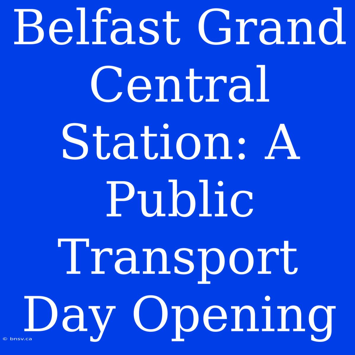 Belfast Grand Central Station: A Public Transport Day Opening