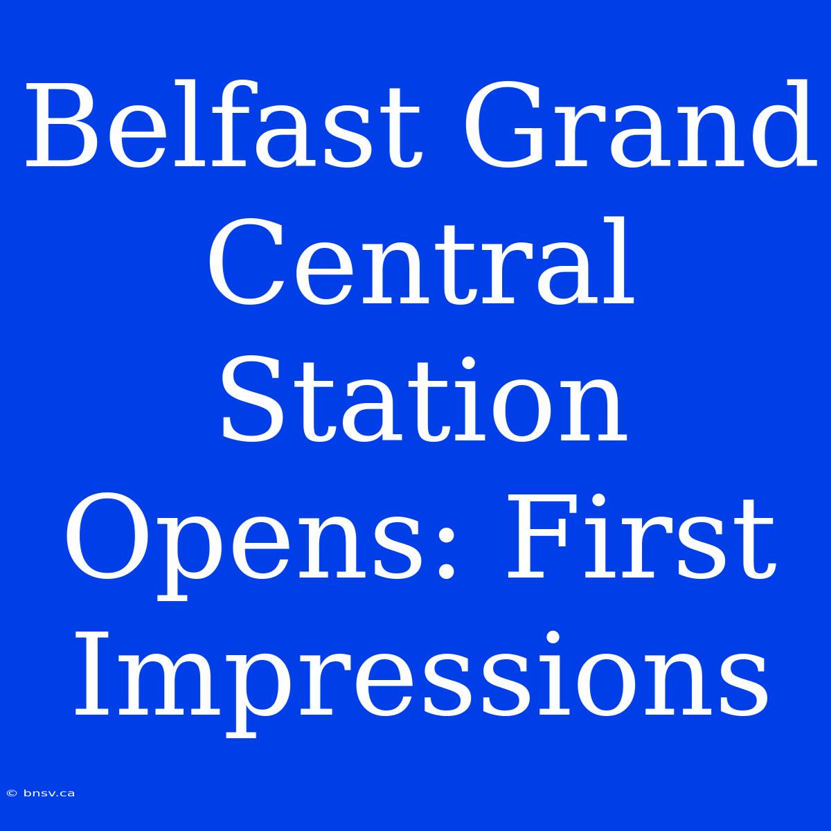 Belfast Grand Central Station Opens: First Impressions