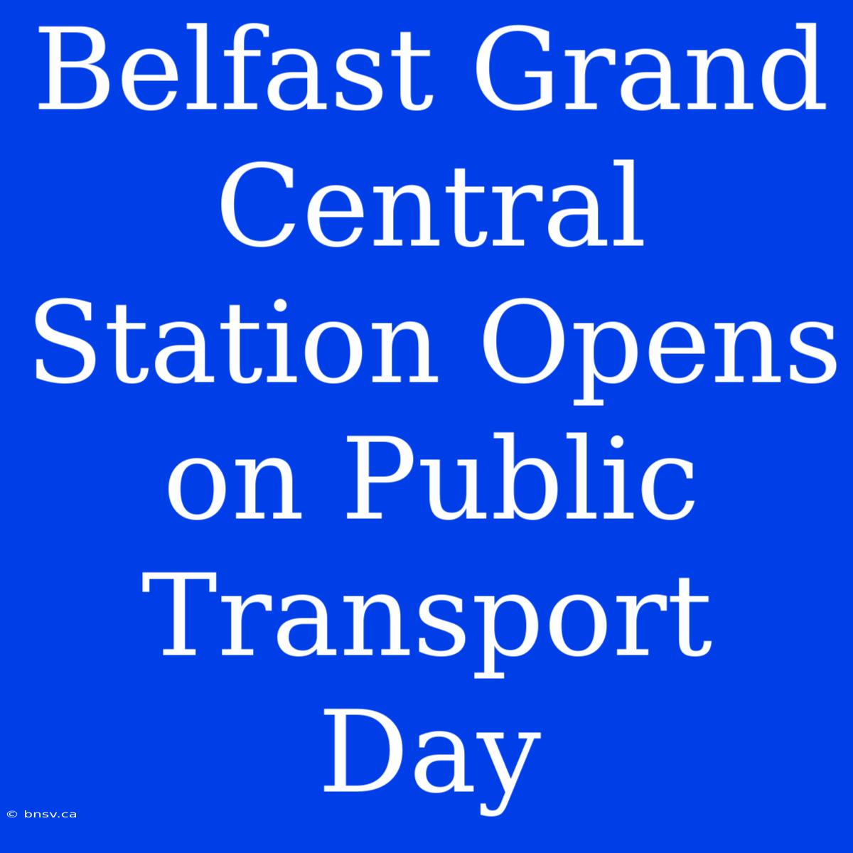 Belfast Grand Central Station Opens On Public Transport Day