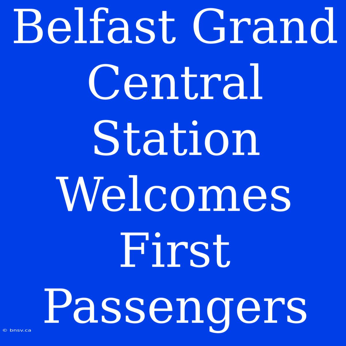 Belfast Grand Central Station Welcomes First Passengers