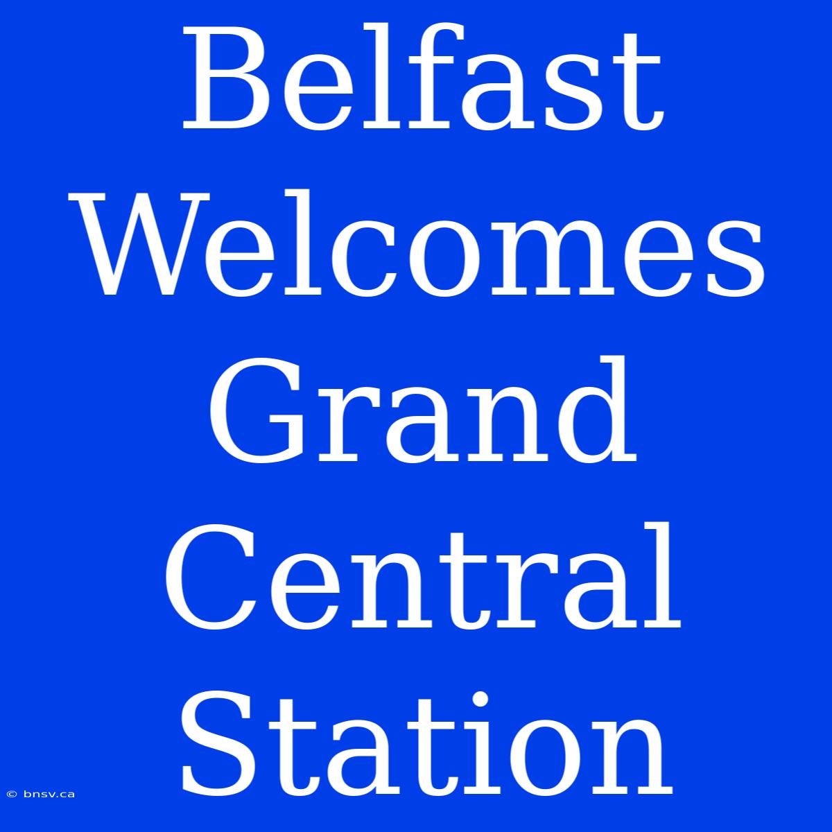 Belfast Welcomes Grand Central Station