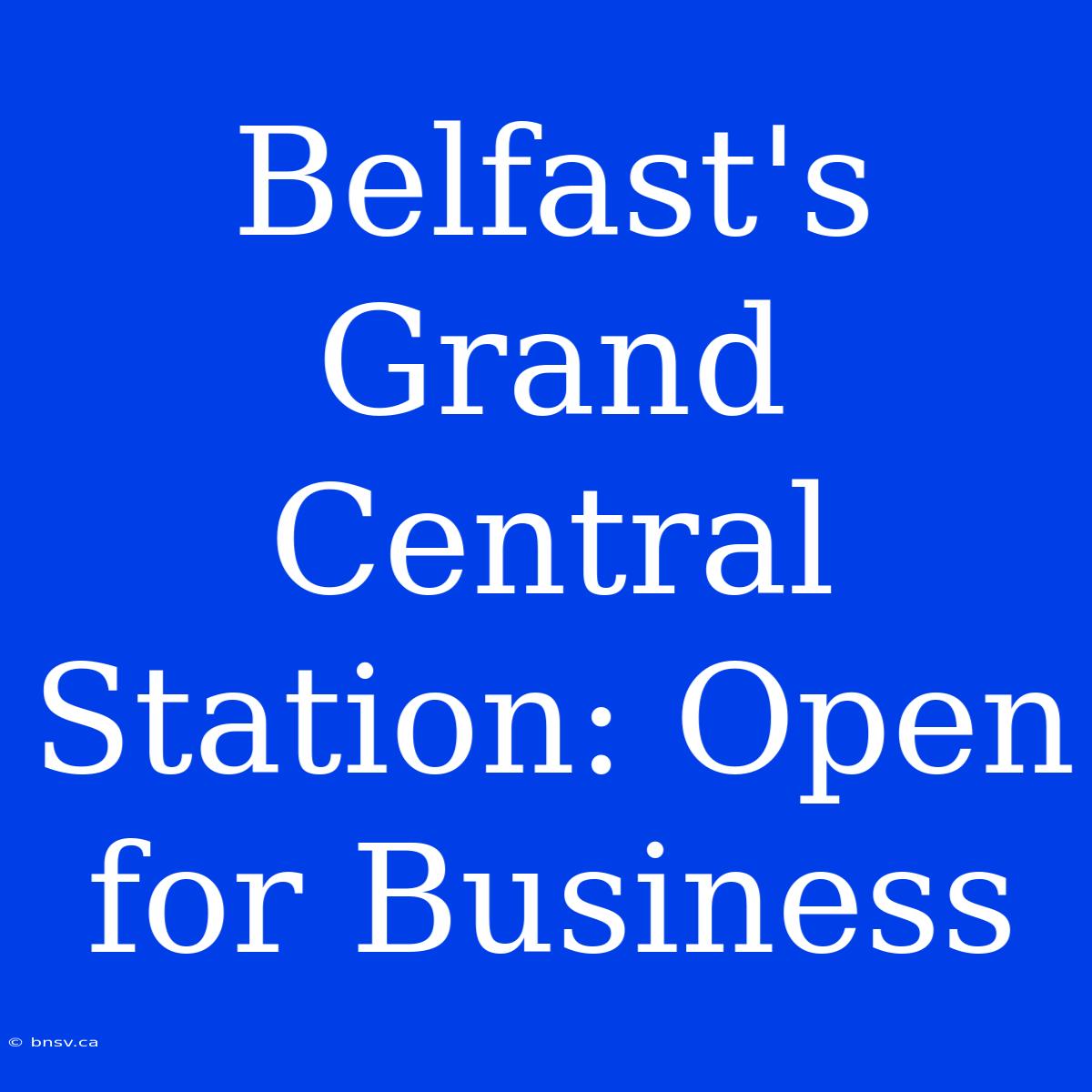 Belfast's Grand Central Station: Open For Business