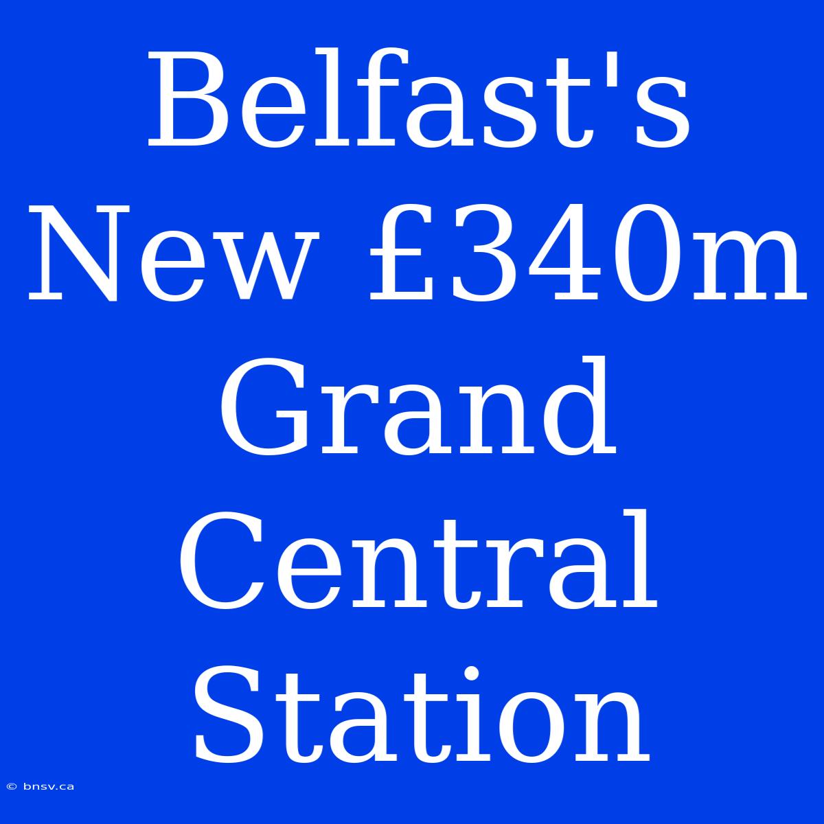 Belfast's New £340m Grand Central Station