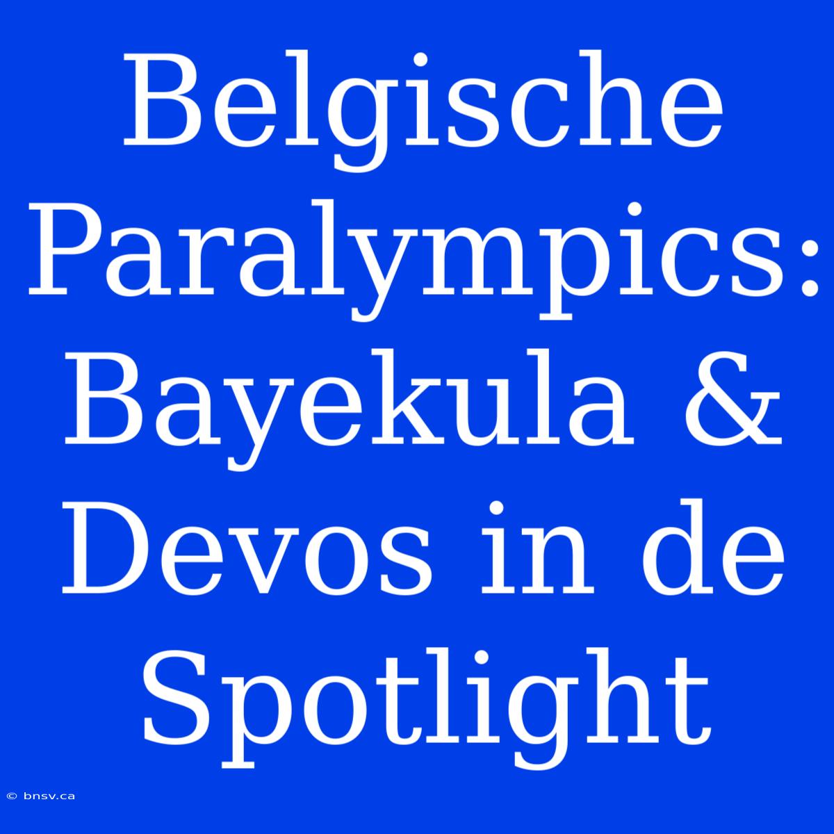 Belgische Paralympics: Bayekula & Devos In De Spotlight