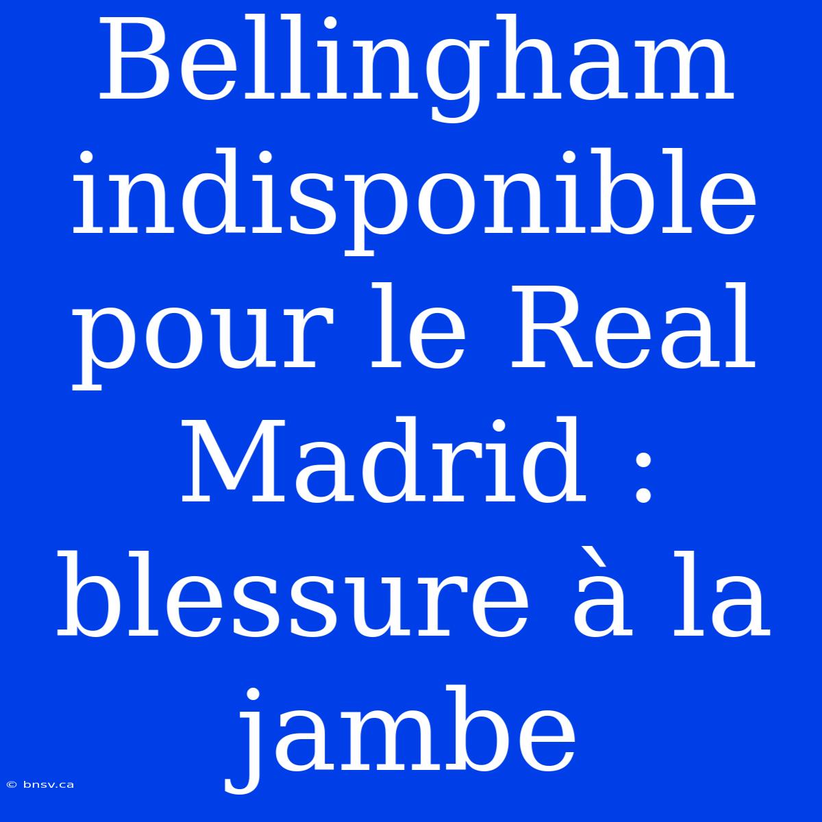 Bellingham Indisponible Pour Le Real Madrid : Blessure À La Jambe