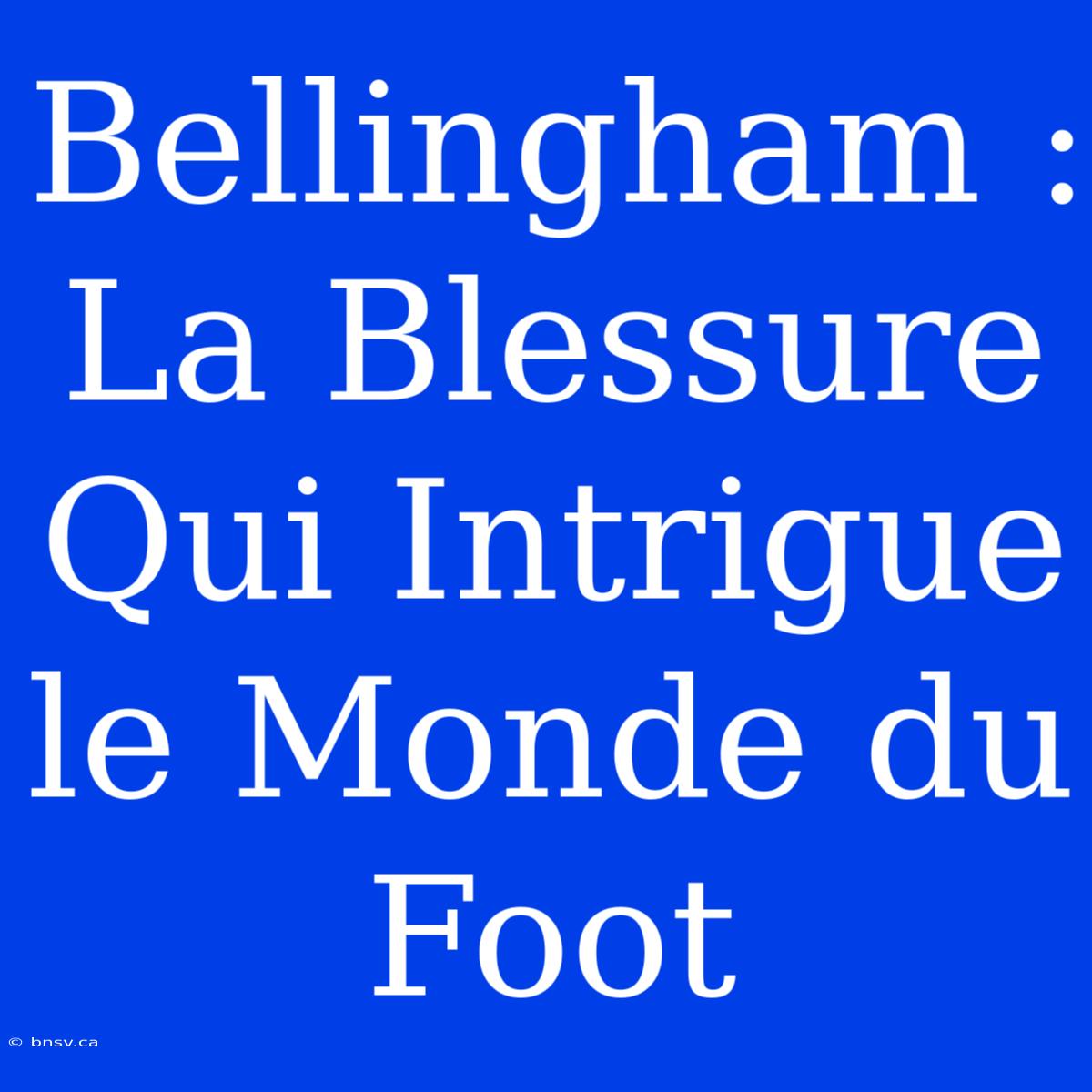 Bellingham : La Blessure Qui Intrigue Le Monde Du Foot