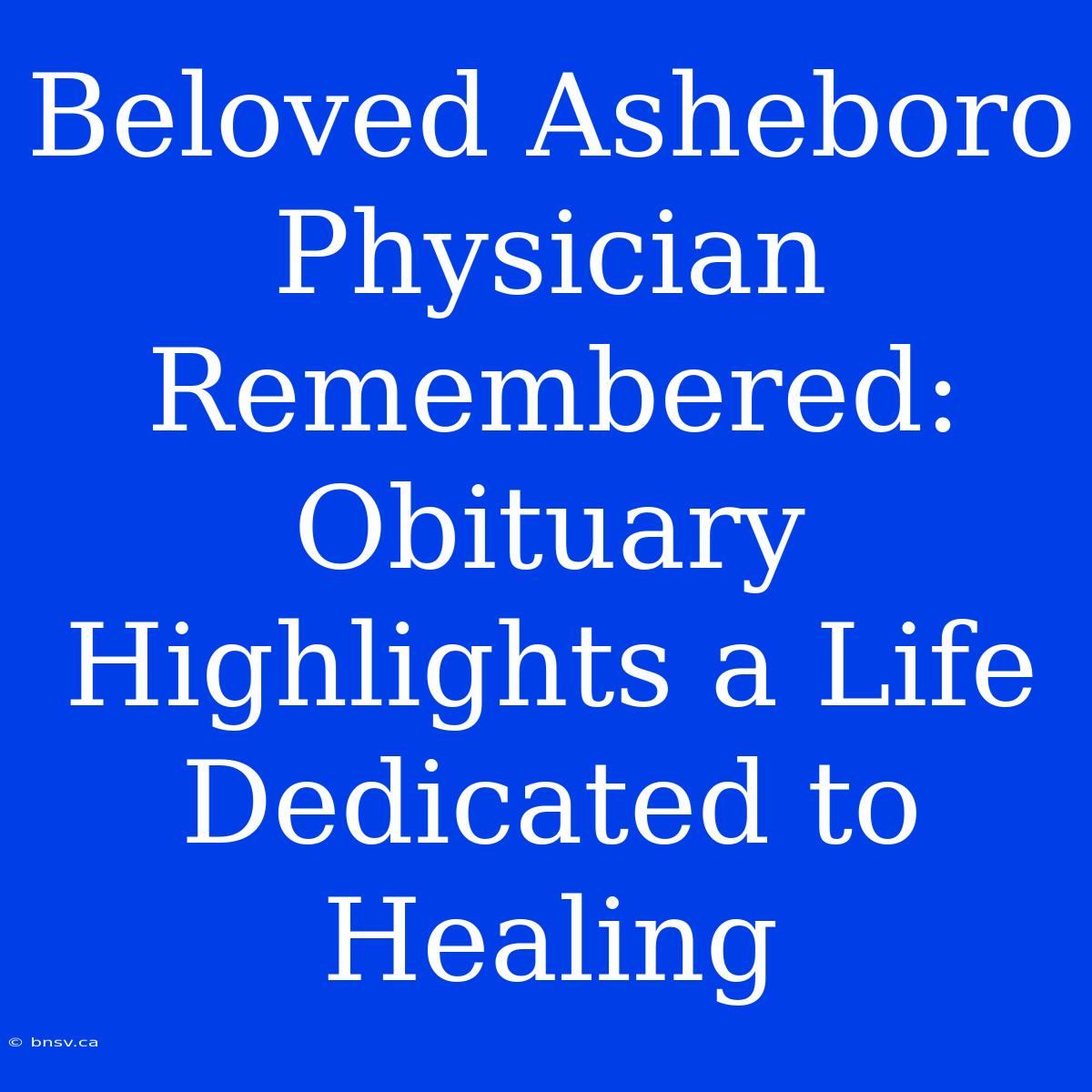 Beloved Asheboro Physician Remembered: Obituary Highlights A Life Dedicated To Healing