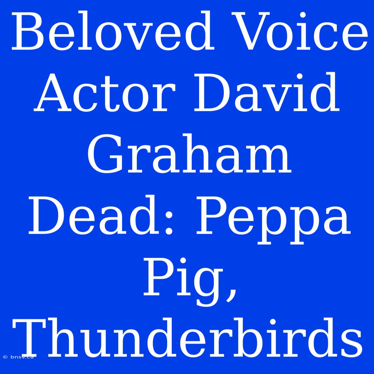 Beloved Voice Actor David Graham Dead: Peppa Pig, Thunderbirds