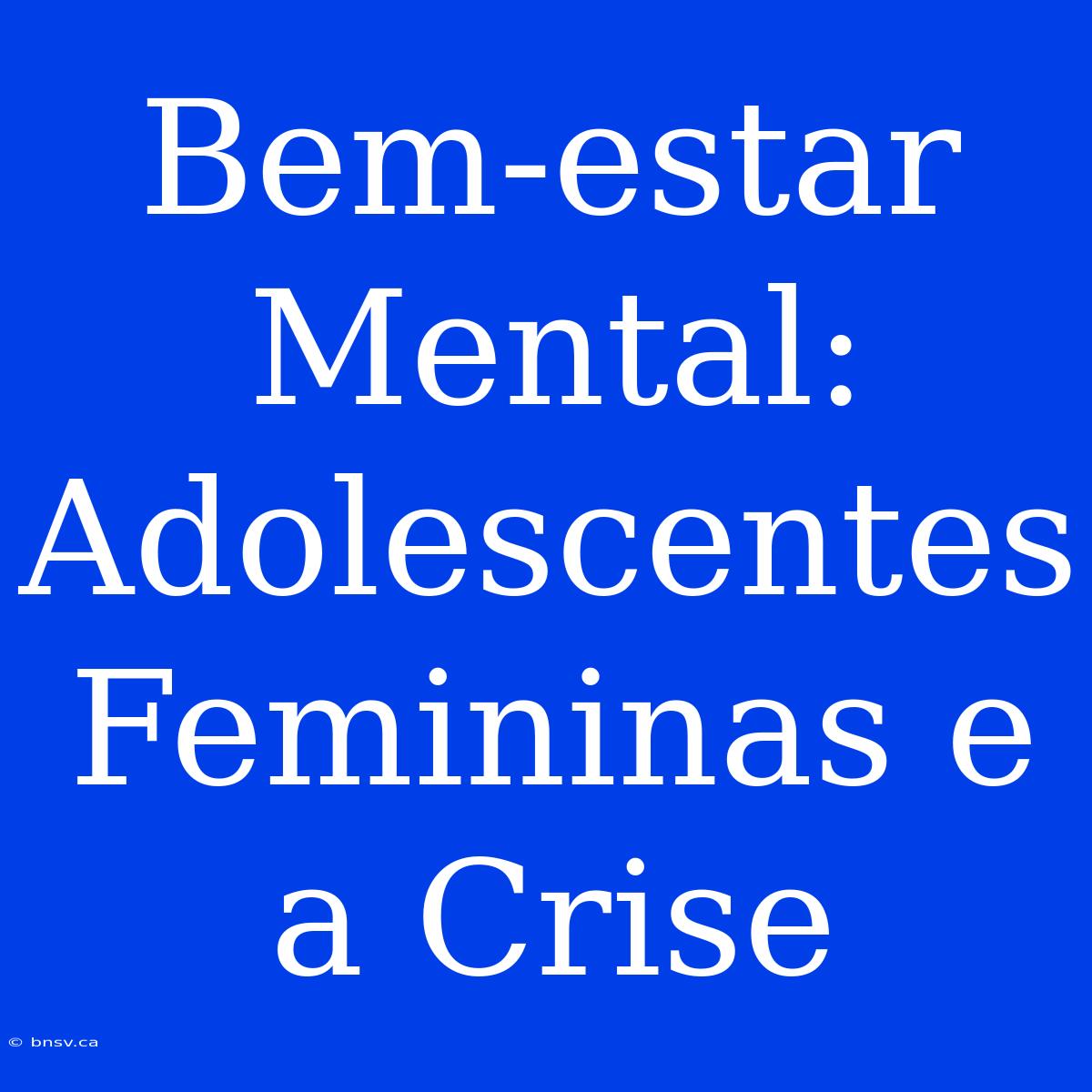 Bem-estar Mental: Adolescentes Femininas E A Crise