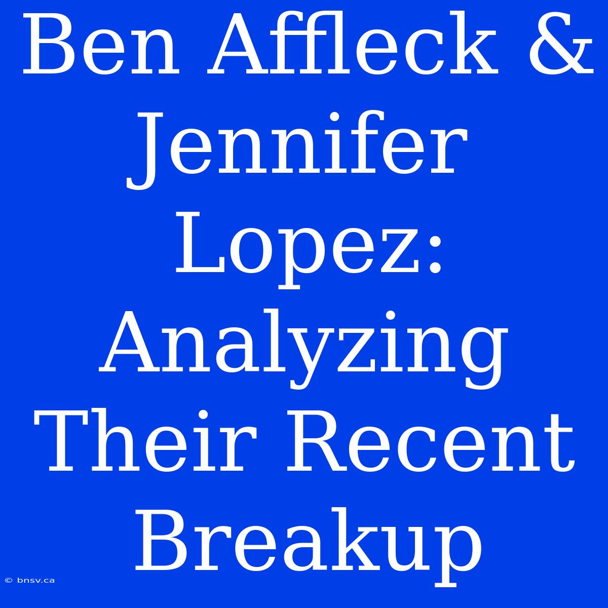 Ben Affleck & Jennifer Lopez: Analyzing Their Recent Breakup