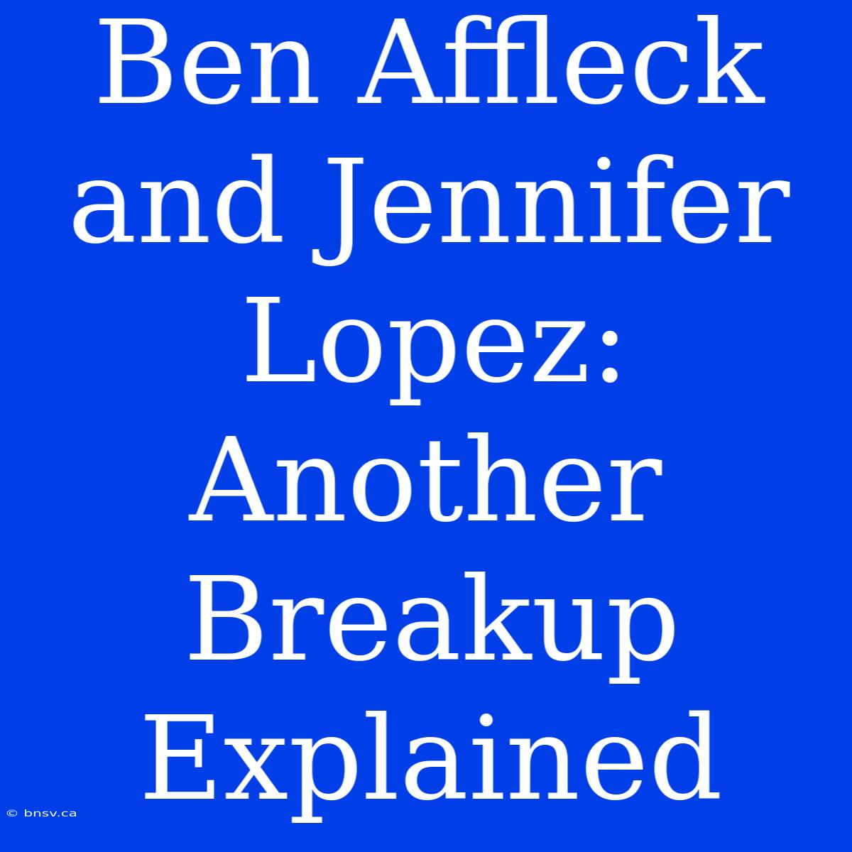 Ben Affleck And Jennifer Lopez: Another Breakup Explained