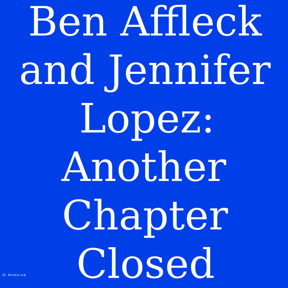 Ben Affleck And Jennifer Lopez: Another Chapter Closed