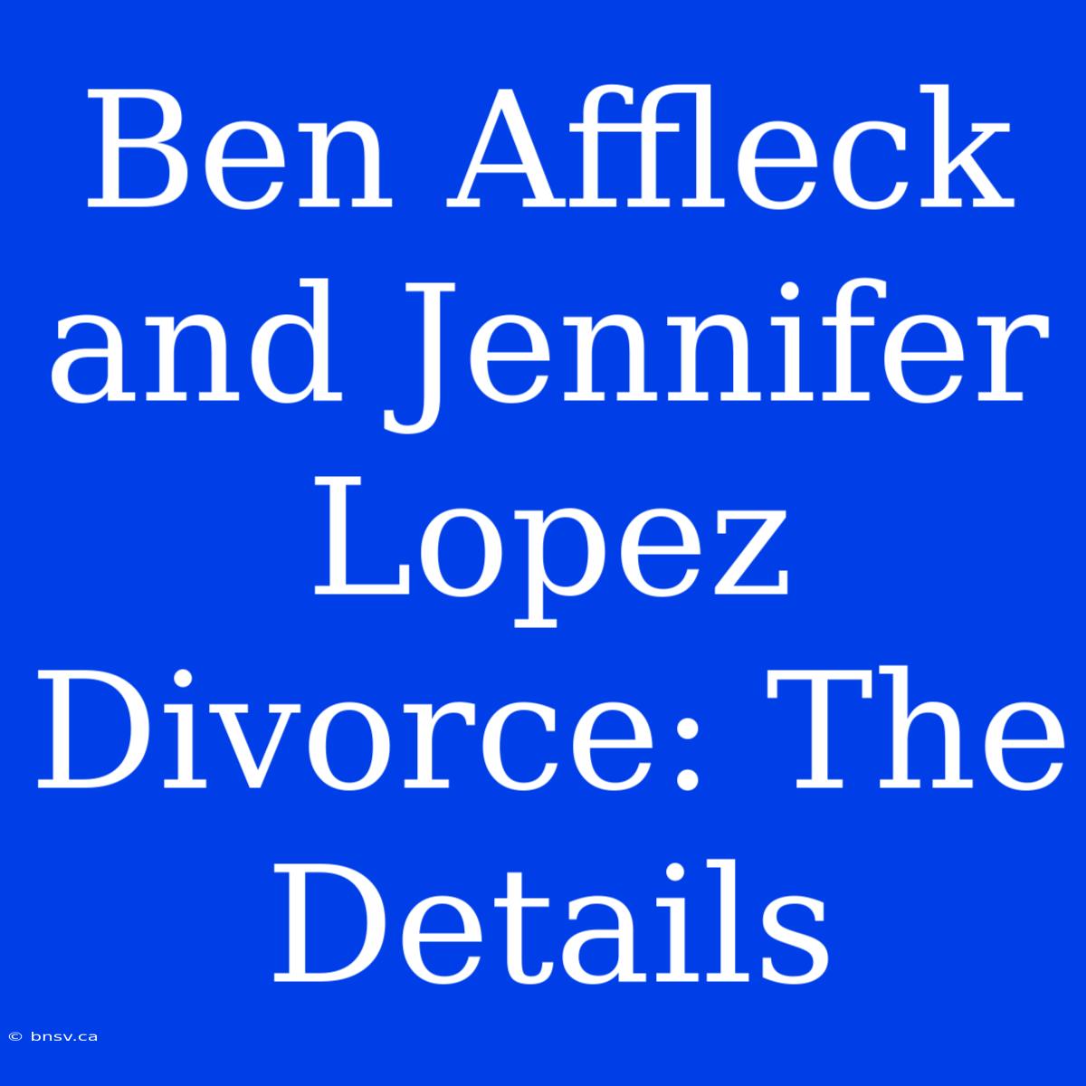 Ben Affleck And Jennifer Lopez Divorce: The Details