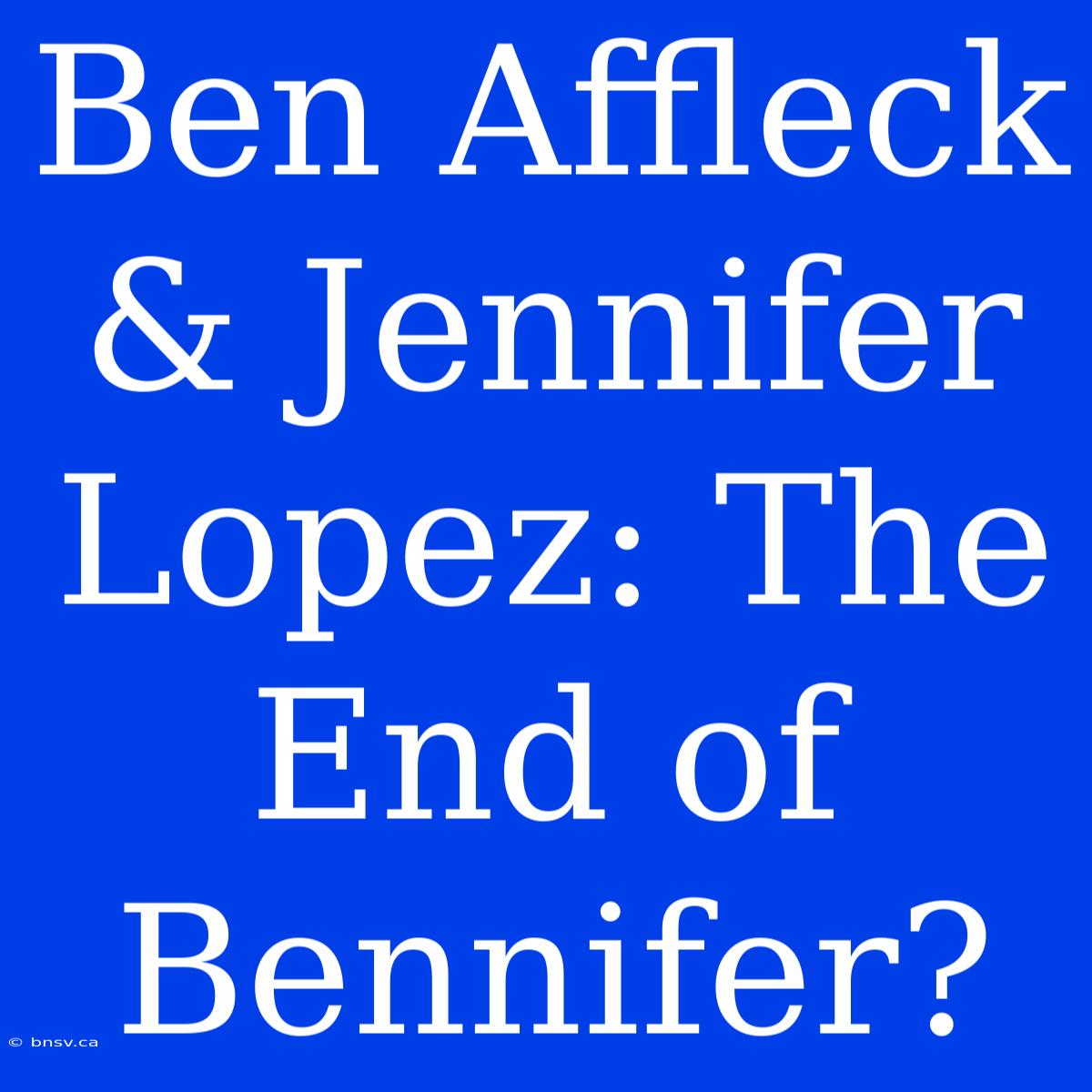 Ben Affleck & Jennifer Lopez: The End Of Bennifer?