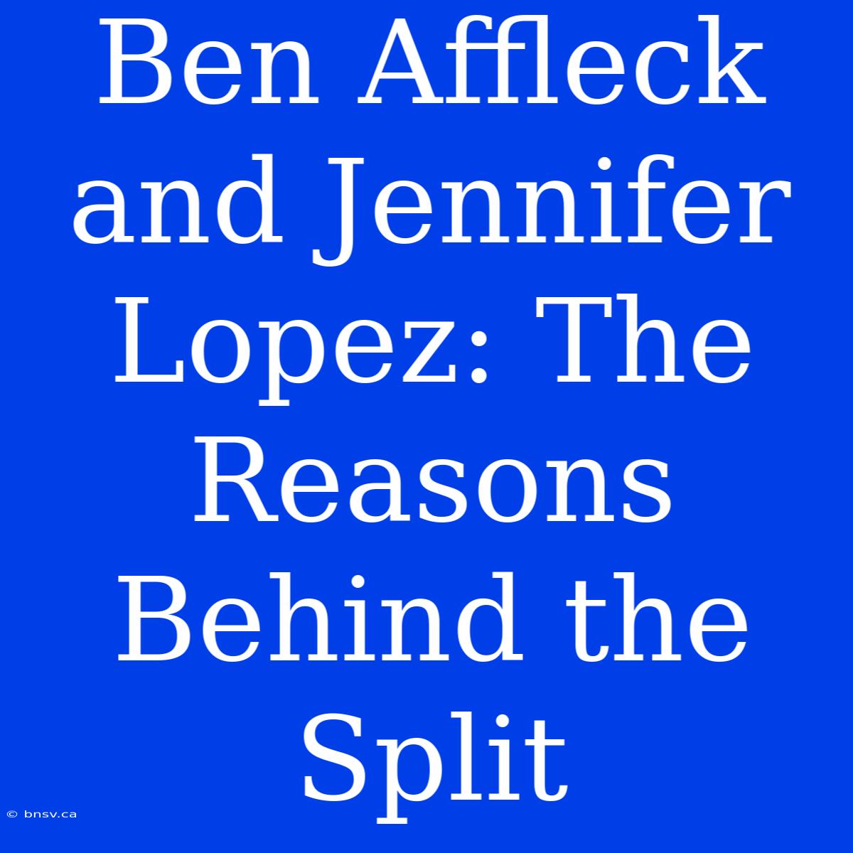 Ben Affleck And Jennifer Lopez: The Reasons Behind The Split