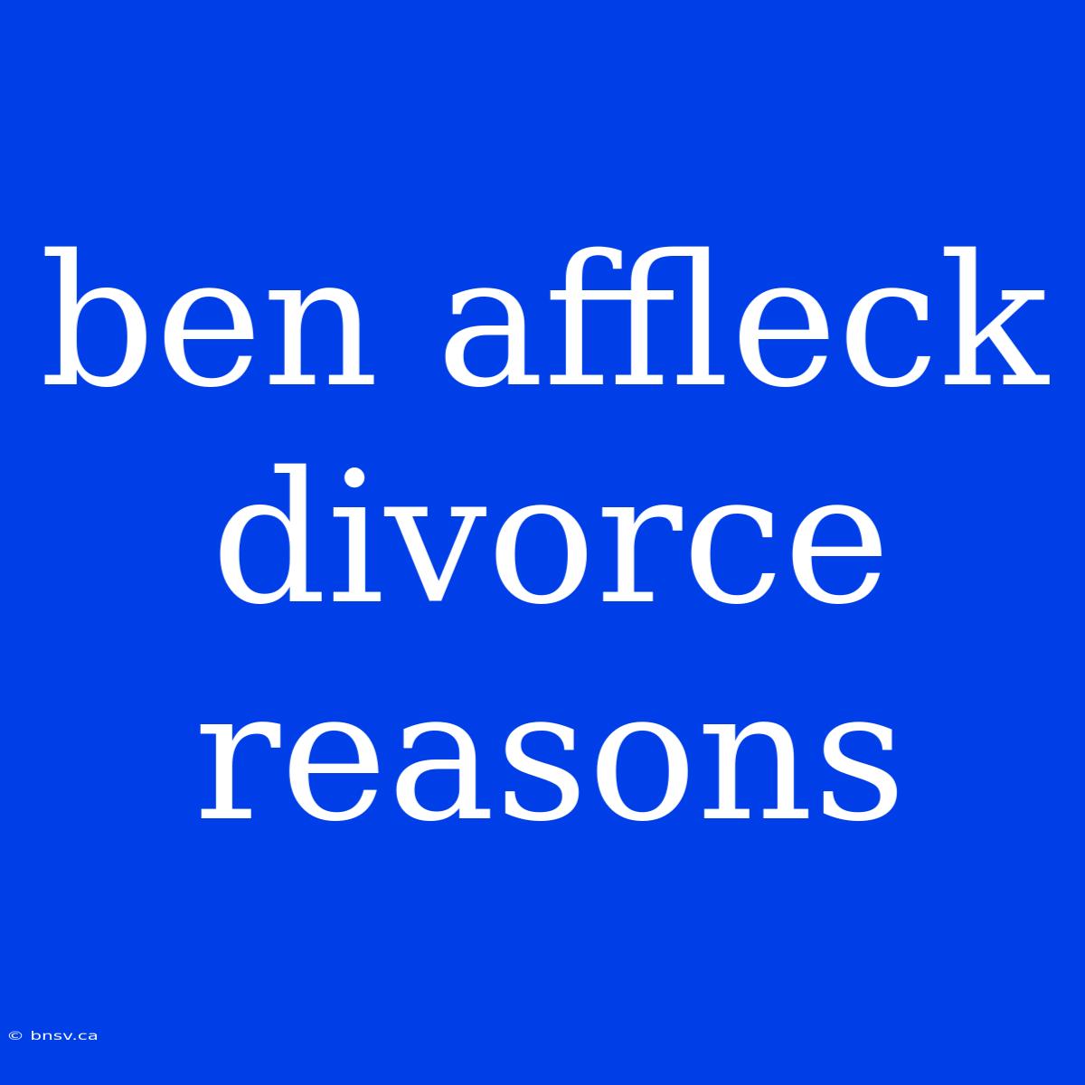 Ben Affleck Divorce Reasons