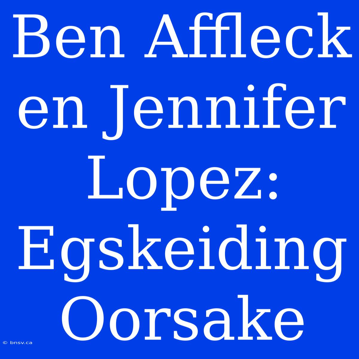 Ben Affleck En Jennifer Lopez: Egskeiding Oorsake