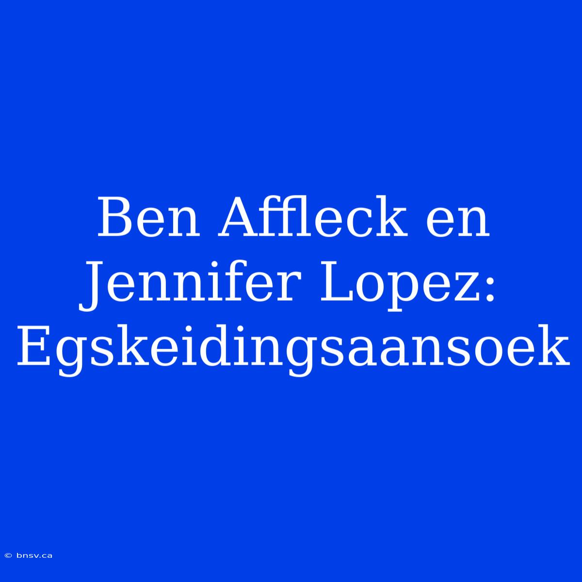 Ben Affleck En Jennifer Lopez: Egskeidingsaansoek