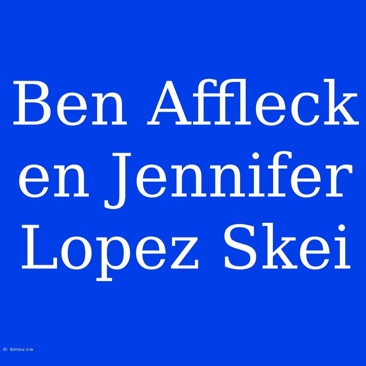 Ben Affleck En Jennifer Lopez Skei