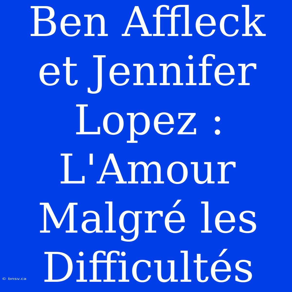 Ben Affleck Et Jennifer Lopez : L'Amour Malgré Les Difficultés