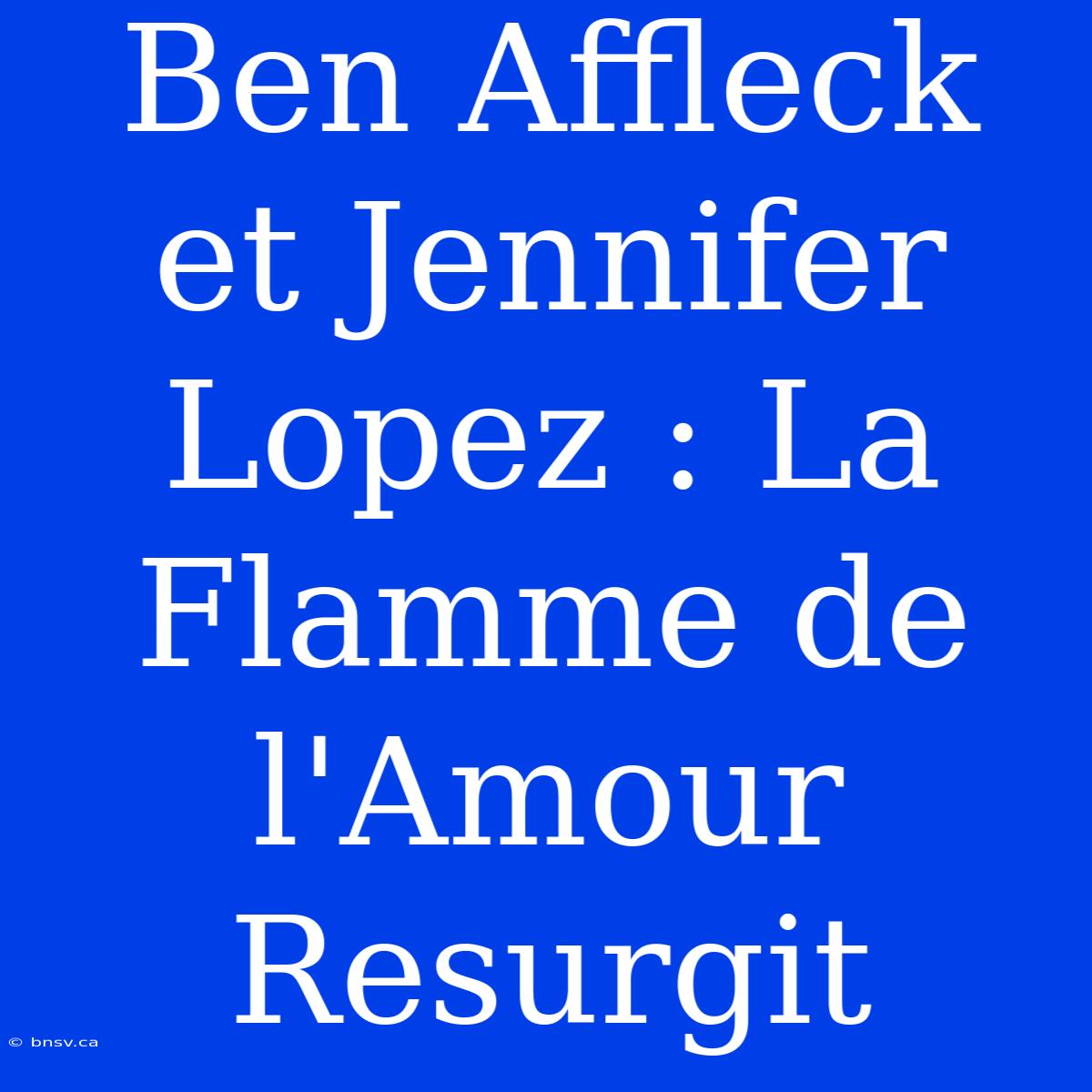 Ben Affleck Et Jennifer Lopez : La Flamme De L'Amour Resurgit