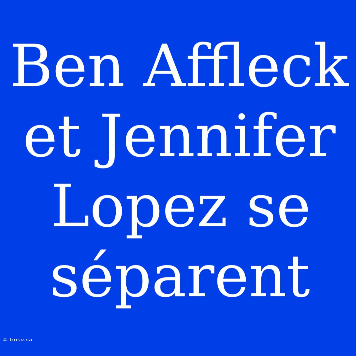 Ben Affleck Et Jennifer Lopez Se Séparent